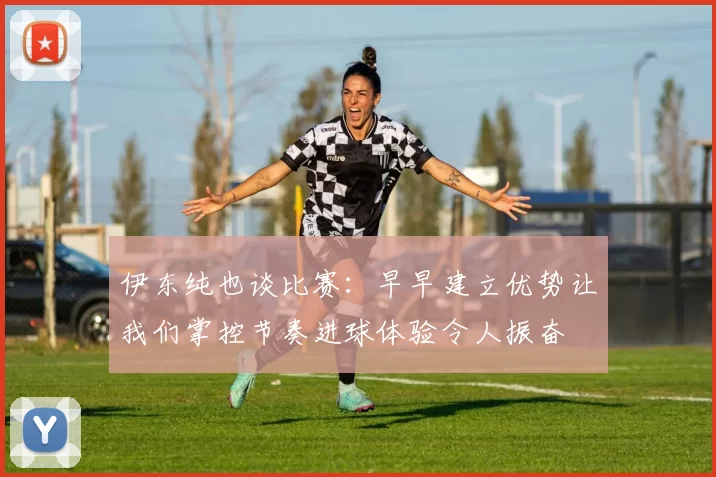 伊东纯也谈比赛：早早建立优势让我们掌控节奏进球体验令人振奋