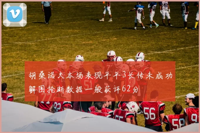 胡桑诺夫本场表现平平3长传未成功解围抢断数据一般获评62分