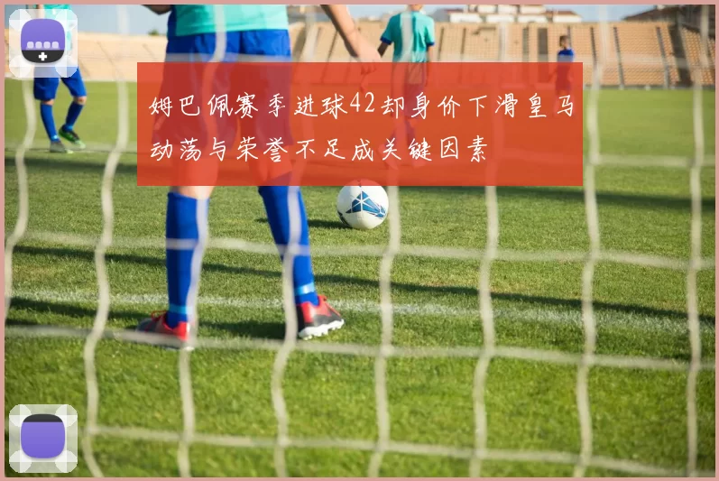 姆巴佩赛季进球42却身价下滑皇马动荡与荣誉不足成关键因素