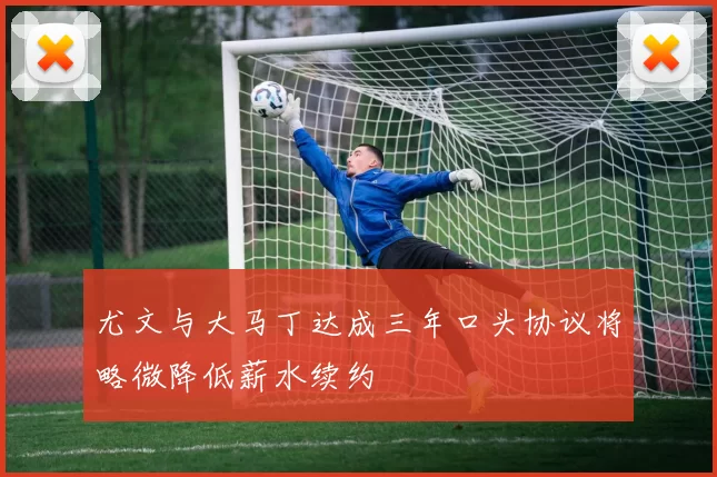 尤文与大马丁达成三年口头协议将略微降低薪水续约