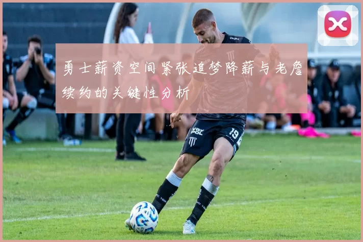 勇士薪资空间紧张追梦降薪与老詹续约的关键性分析
