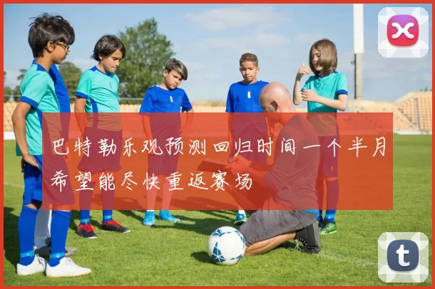 巴特勒乐观预测回归时间一个半月希望能尽快重返赛场
