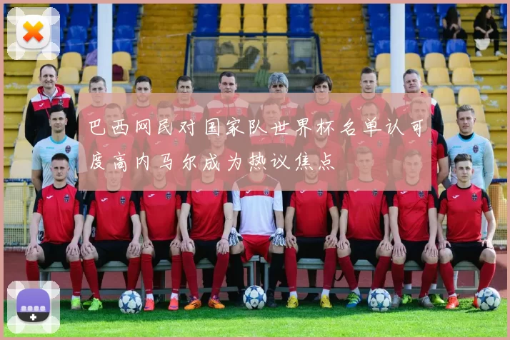巴西网民对国家队世界杯名单认可度高内马尔成为热议焦点