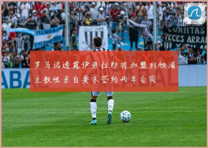 罗马诺透露伊劳拉即将加盟利物浦主教练亲自要求签约两年合同