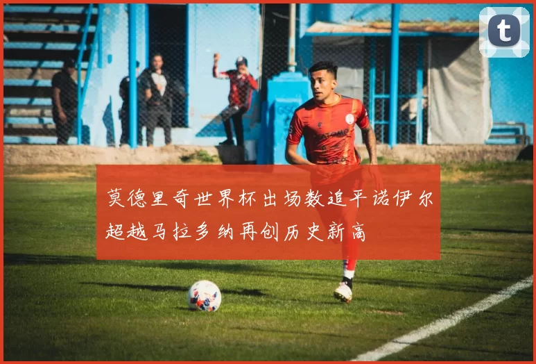 莫德里奇世界杯出场数追平诺伊尔超越马拉多纳再创历史新高