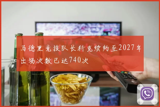 马德里竞技队长科克续约至2027年出场次数已达740次