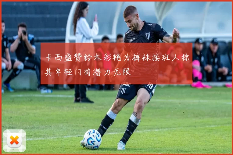 卡西盛赞铃木彩艳为裤袜接班人称其年轻门将潜力无限