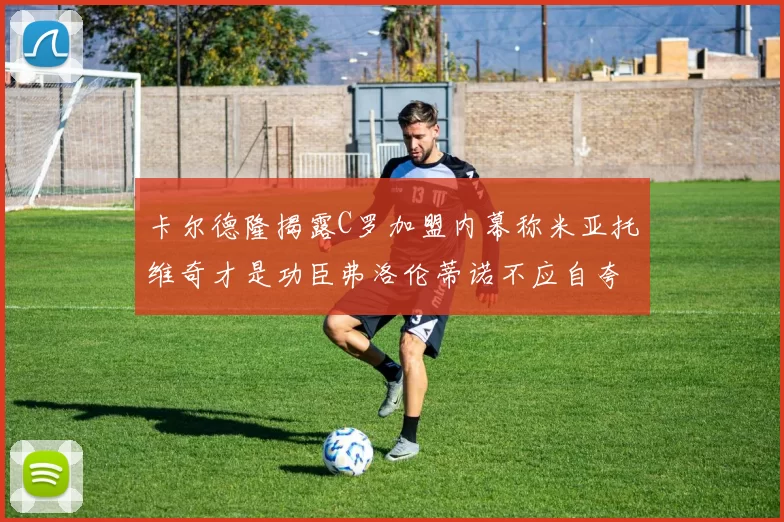 卡尔德隆揭露C罗加盟内幕称米亚托维奇才是功臣弗洛伦蒂诺不应自夸