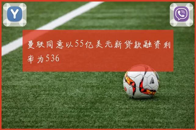 曼联同意以55亿美元新贷款融资利率为536