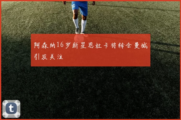 阿森纳16岁新星恩杜卡将转会曼城引发关注