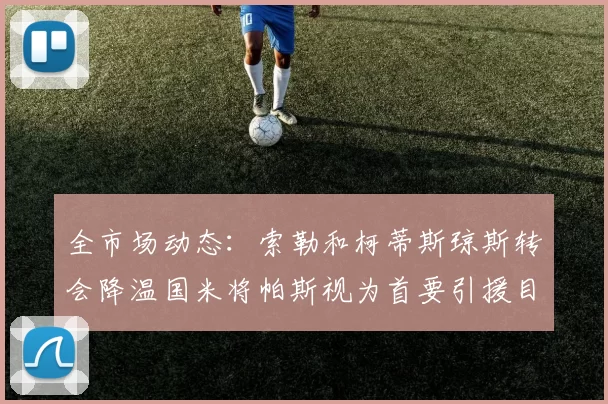 全市场动态：索勒和柯蒂斯琼斯转会降温国米将帕斯视为首要引援目标