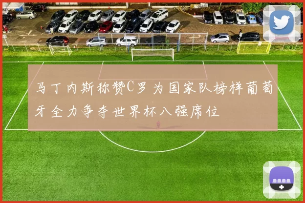 马丁内斯称赞C罗为国家队榜样葡萄牙全力争夺世界杯八强席位