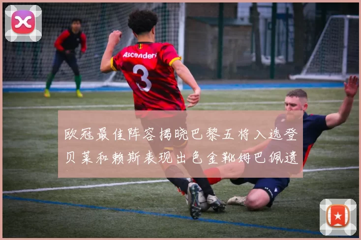 欧冠最佳阵容揭晓巴黎五将入选登贝莱和赖斯表现出色金靴姆巴佩遗憾落选