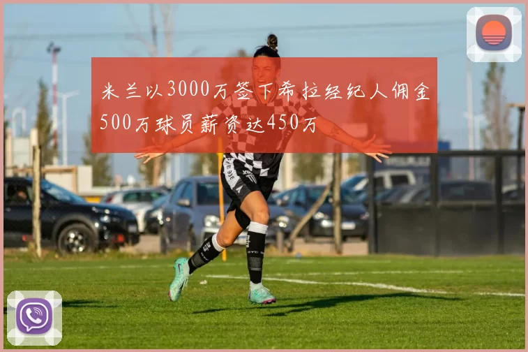 米兰以3000万签下希拉经纪人佣金500万球员薪资达450万
