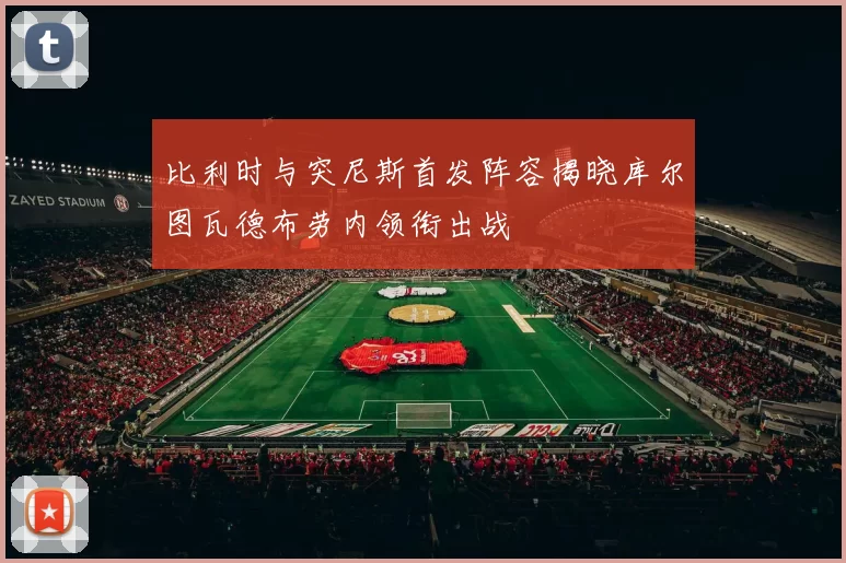 比利时与突尼斯首发阵容揭晓库尔图瓦德布劳内领衔出战