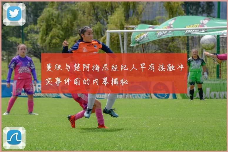 曼联与楚阿梅尼经纪人早有接触冲突事件前的内幕揭秘