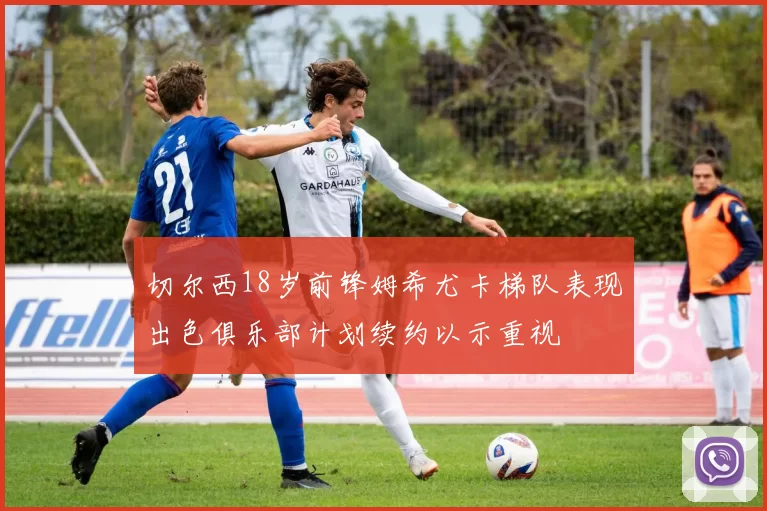 切尔西18岁前锋姆希尤卡梯队表现出色俱乐部计划续约以示重视