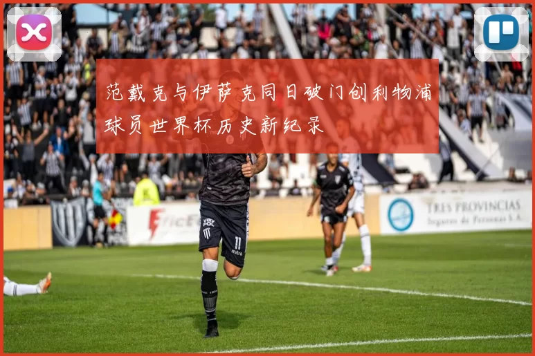 范戴克与伊萨克同日破门创利物浦球员世界杯历史新纪录