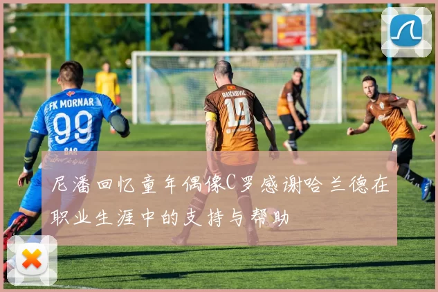 尼潘回忆童年偶像C罗感谢哈兰德在职业生涯中的支持与帮助