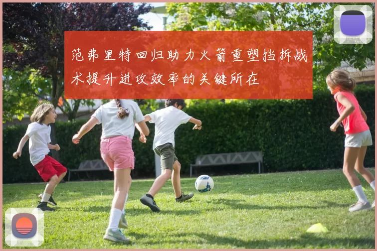 范弗里特回归助力火箭重塑挡拆战术提升进攻效率的关键所在